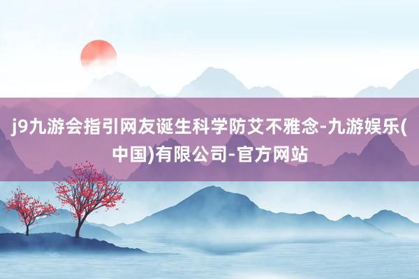 j9九游会指引网友诞生科学防艾不雅念-九游娱乐(中国)有限公司-官方网站