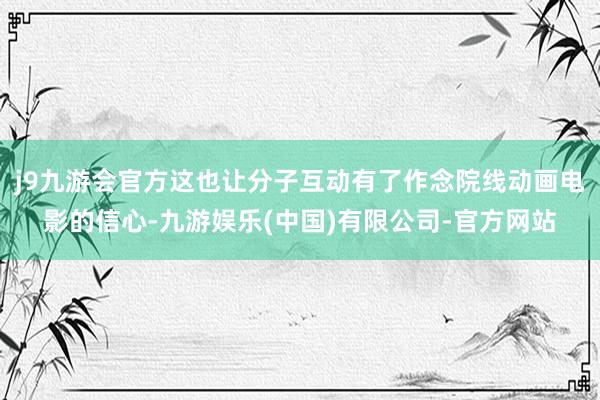 j9九游会官方这也让分子互动有了作念院线动画电影的信心-九游娱乐(中国)有限公司-官方网站