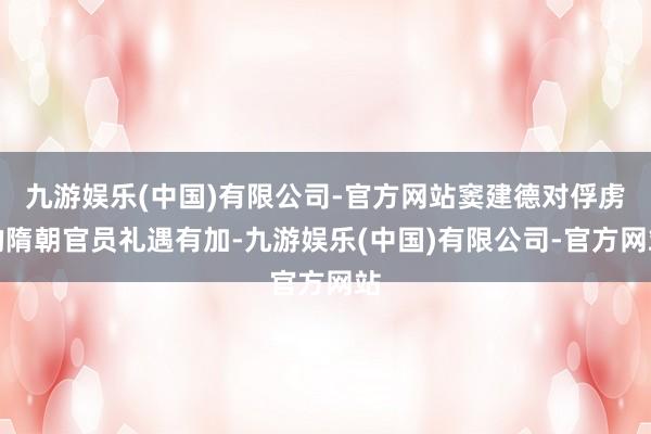 九游娱乐(中国)有限公司-官方网站窦建德对俘虏的隋朝官员礼遇有加-九游娱乐(中国)有限公司-官方网站