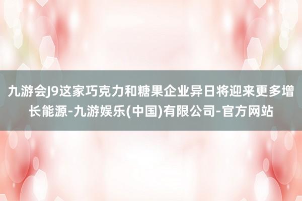 九游会J9这家巧克力和糖果企业异日将迎来更多增长能源-九游娱乐(中国)有限公司-官方网站