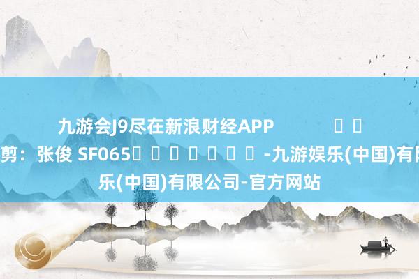 九游会J9尽在新浪财经APP            						包袱裁剪：张俊 SF065							-九游娱乐(中国)有限公司-官方网站