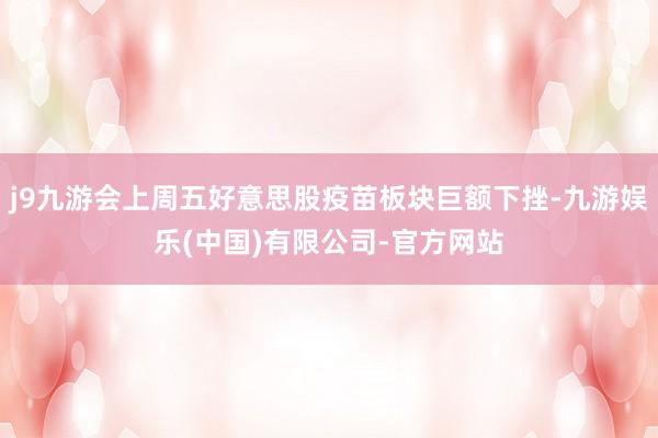 j9九游会上周五好意思股疫苗板块巨额下挫-九游娱乐(中国)有限公司-官方网站