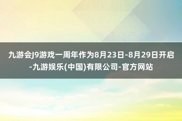九游会J9游戏一周年作为8月23日‑8月29日开启-九游娱乐(中国)有限公司-官方网站