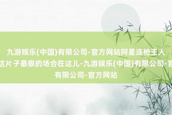 九游娱乐(中国)有限公司-官方网站阿星连枪王人没开过这片子最狠的场合在这儿-九游娱乐(中国)有限公司-官方网站