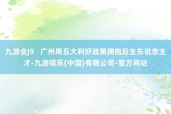 九游会J9   广州用五大利好政策拥抱后生东说念主才-九游娱乐(中国)有限公司-官方网站