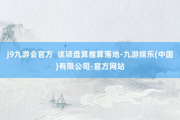 j9九游会官方  该项盘算推算落地-九游娱乐(中国)有限公司-官方网站