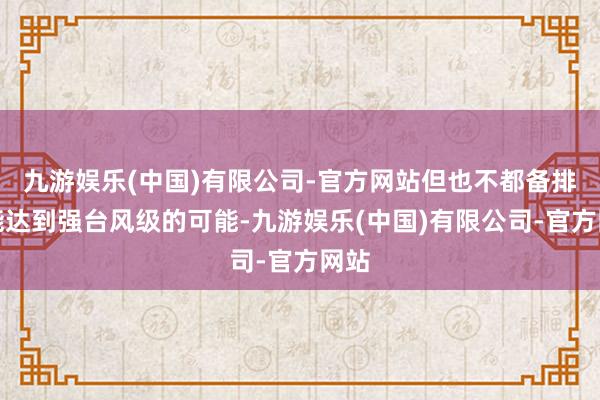 九游娱乐(中国)有限公司-官方网站但也不都备排斥能达到强台风级的可能-九游娱乐(中国)有限公司-官方网站