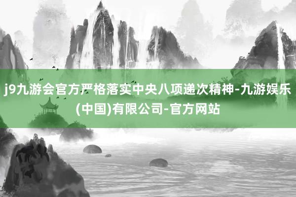 j9九游会官方严格落实中央八项递次精神-九游娱乐(中国)有限公司-官方网站