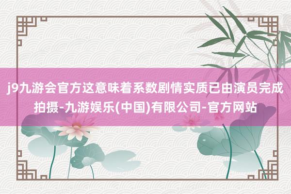j9九游会官方这意味着系数剧情实质已由演员完成拍摄-九游娱乐(中国)有限公司-官方网站
