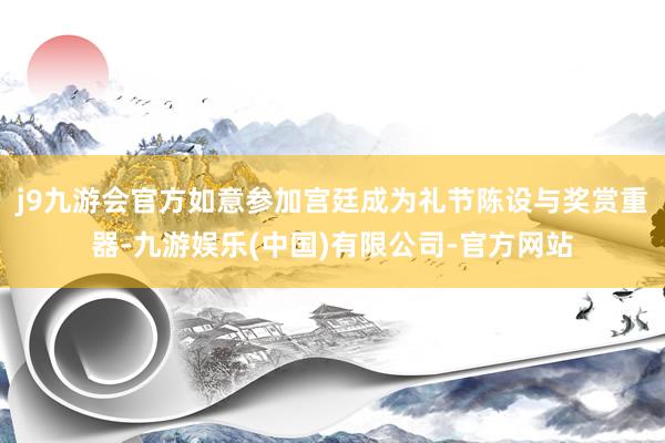 j9九游会官方如意参加宫廷成为礼节陈设与奖赏重器-九游娱乐(中国)有限公司-官方网站