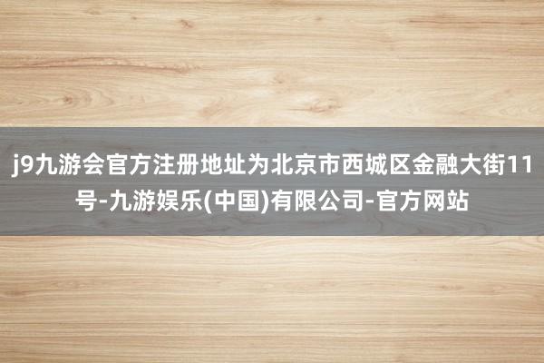 j9九游会官方注册地址为北京市西城区金融大街11号-九游娱乐(中国)有限公司-官方网站