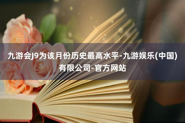 九游会J9为该月份历史最高水平-九游娱乐(中国)有限公司-官方网站
