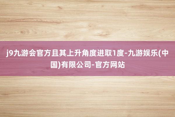 j9九游会官方且其上升角度进取1度-九游娱乐(中国)有限公司-官方网站