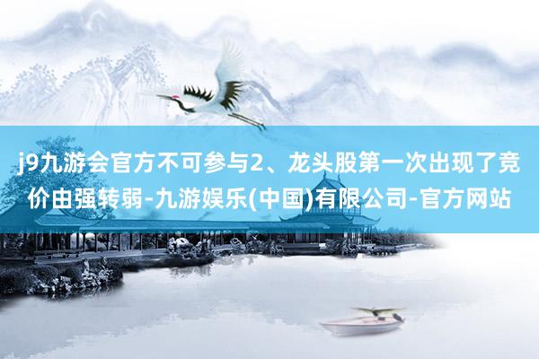 j9九游会官方不可参与2、龙头股第一次出现了竞价由强转弱-九游娱乐(中国)有限公司-官方网站