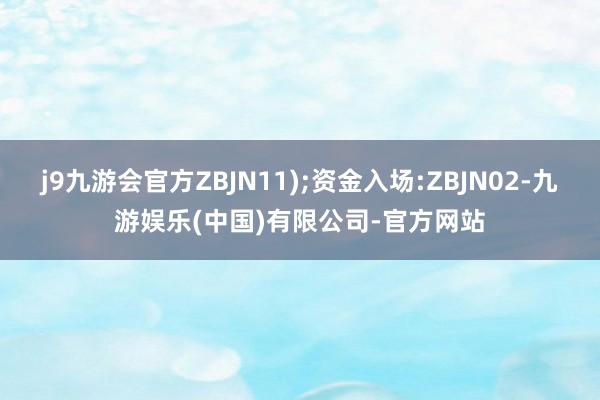 j9九游会官方ZBJN11);资金入场:ZBJN02-九游娱乐(中国)有限公司-官方网站
