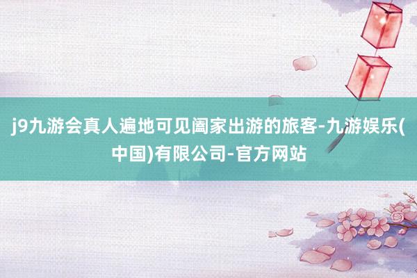 j9九游会真人遍地可见阖家出游的旅客-九游娱乐(中国)有限公司-官方网站