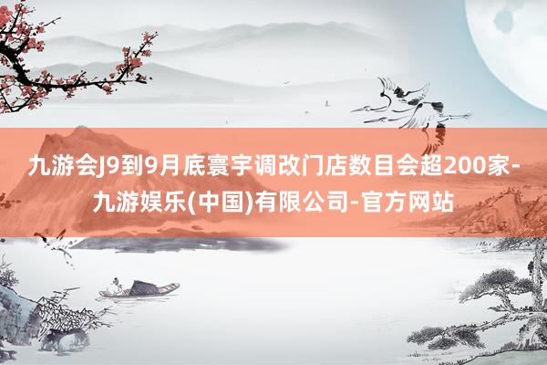 九游会J9到9月底寰宇调改门店数目会超200家-九游娱乐(中国)有限公司-官方网站