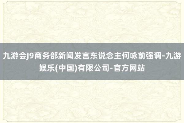 九游会J9商务部新闻发言东说念主何咏前强调-九游娱乐(中国)有限公司-官方网站