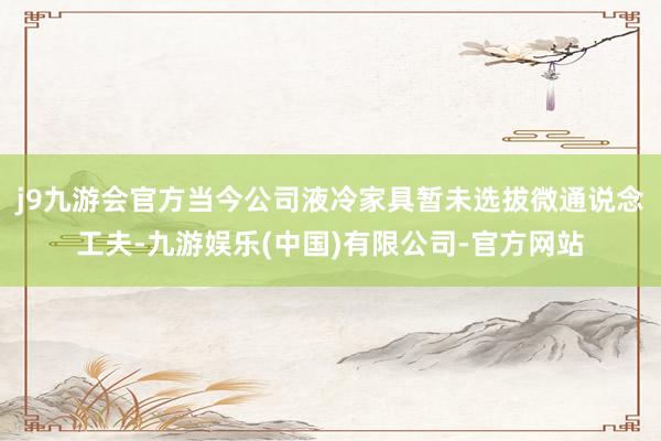 j9九游会官方当今公司液冷家具暂未选拔微通说念工夫-九游娱乐(中国)有限公司-官方网站