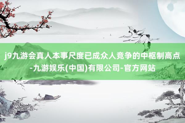 j9九游会真人本事尺度已成众人竞争的中枢制高点-九游娱乐(中国)有限公司-官方网站