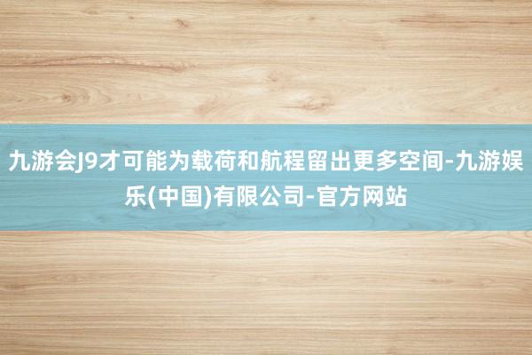 九游会J9才可能为载荷和航程留出更多空间-九游娱乐(中国)有限公司-官方网站