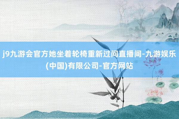 j9九游会官方她坐着轮椅重新过问直播间-九游娱乐(中国)有限公司-官方网站