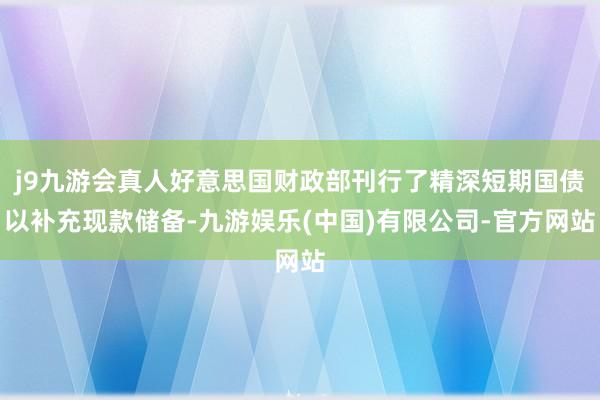 j9九游会真人好意思国财政部刊行了精深短期国债以补充现款储备-九游娱乐(中国)有限公司-官方网站