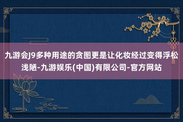 九游会J9多种用途的贪图更是让化妆经过变得浮松浅陋-九游娱乐(中国)有限公司-官方网站