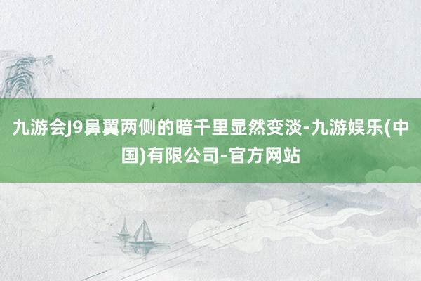 九游会J9鼻翼两侧的暗千里显然变淡-九游娱乐(中国)有限公司-官方网站