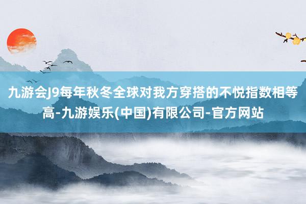 九游会J9每年秋冬全球对我方穿搭的不悦指数相等高-九游娱乐(中国)有限公司-官方网站