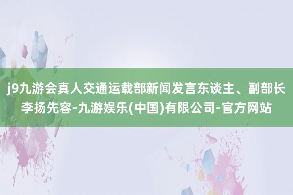 j9九游会真人交通运载部新闻发言东谈主、副部长李扬先容-九游娱乐(中国)有限公司-官方网站