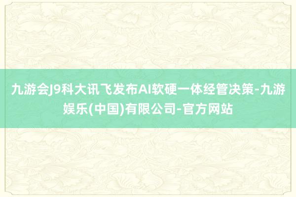 九游会J9科大讯飞发布AI软硬一体经管决策-九游娱乐(中国)有限公司-官方网站
