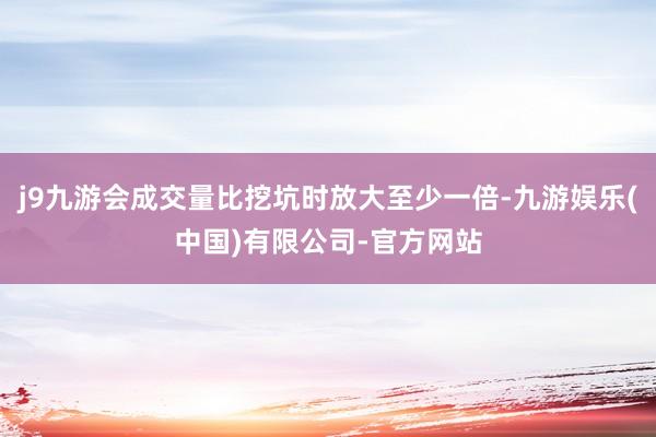 j9九游会成交量比挖坑时放大至少一倍-九游娱乐(中国)有限公司-官方网站