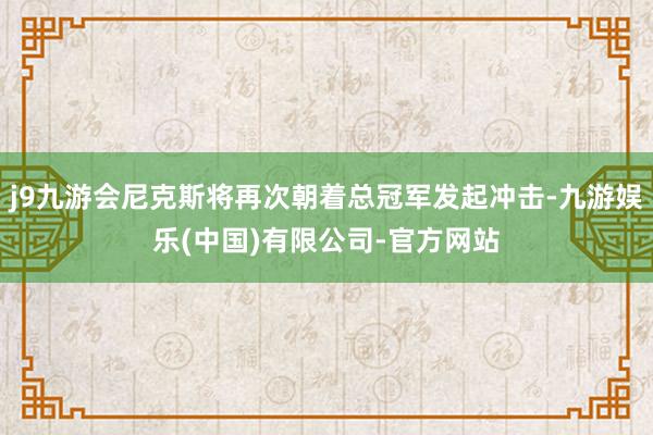 j9九游会尼克斯将再次朝着总冠军发起冲击-九游娱乐(中国)有限公司-官方网站