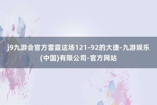 j9九游会官方雷霆这场121-92的大捷-九游娱乐(中国)有限公司-官方网站