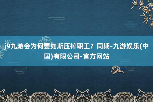 j9九游会为何要如斯压榨职工？同期-九游娱乐(中国)有限公司-官方网站
