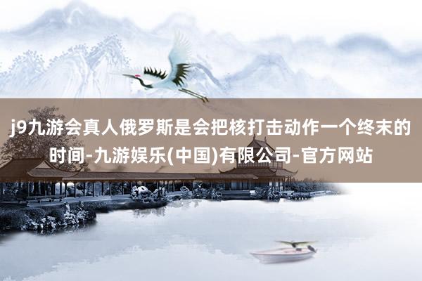j9九游会真人俄罗斯是会把核打击动作一个终末的时间-九游娱乐(中国)有限公司-官方网站
