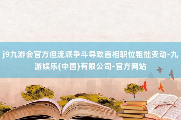 j9九游会官方但流派争斗导致首相职位粗拙变动-九游娱乐(中国)有限公司-官方网站